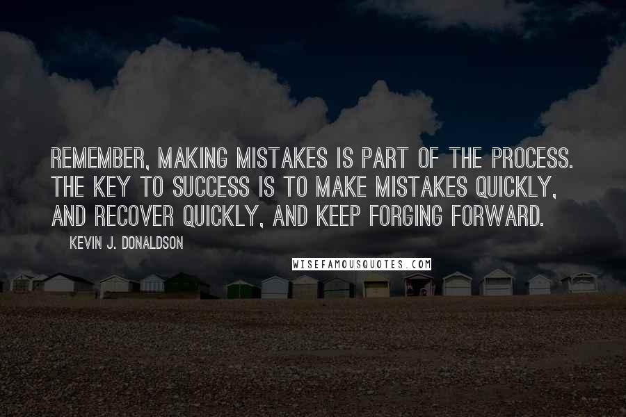 Kevin J. Donaldson Quotes: Remember, making mistakes is part of the process. The key to success is to make mistakes quickly, and recover quickly, and keep forging forward.