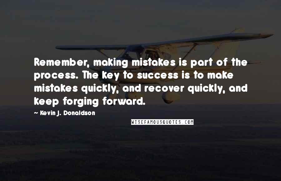 Kevin J. Donaldson Quotes: Remember, making mistakes is part of the process. The key to success is to make mistakes quickly, and recover quickly, and keep forging forward.