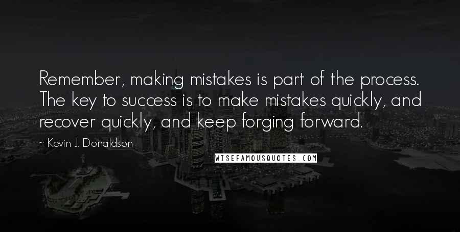 Kevin J. Donaldson Quotes: Remember, making mistakes is part of the process. The key to success is to make mistakes quickly, and recover quickly, and keep forging forward.