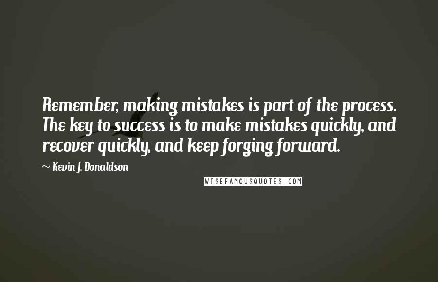 Kevin J. Donaldson Quotes: Remember, making mistakes is part of the process. The key to success is to make mistakes quickly, and recover quickly, and keep forging forward.