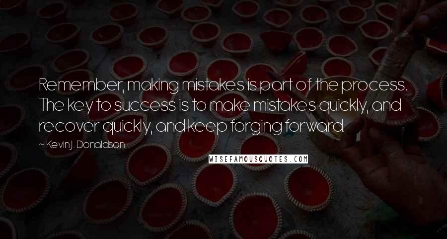 Kevin J. Donaldson Quotes: Remember, making mistakes is part of the process. The key to success is to make mistakes quickly, and recover quickly, and keep forging forward.