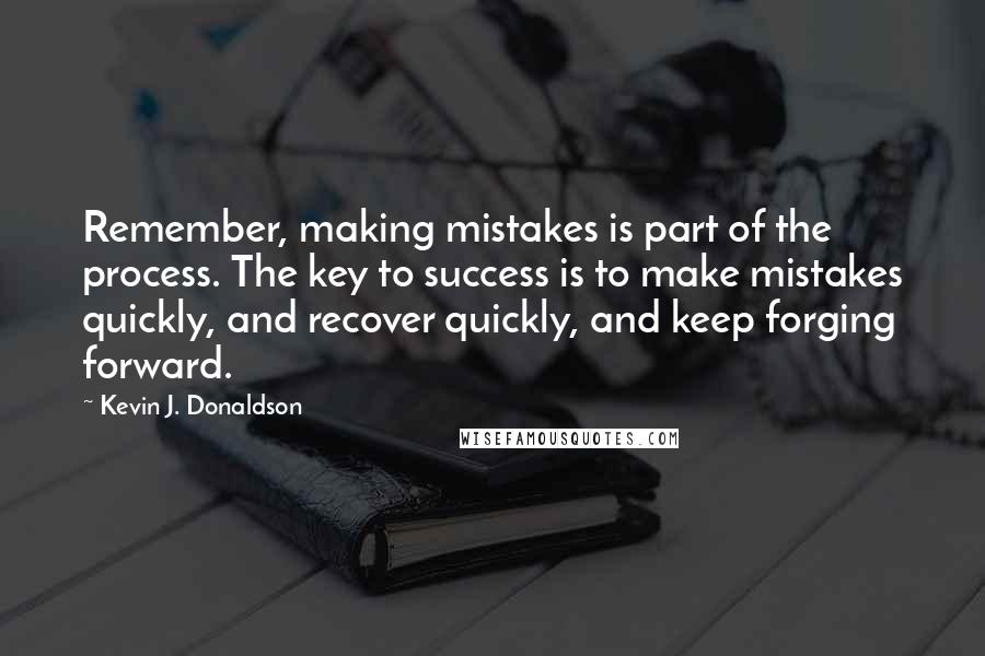 Kevin J. Donaldson Quotes: Remember, making mistakes is part of the process. The key to success is to make mistakes quickly, and recover quickly, and keep forging forward.