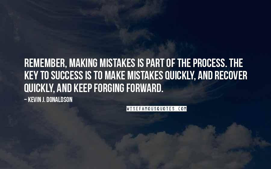 Kevin J. Donaldson Quotes: Remember, making mistakes is part of the process. The key to success is to make mistakes quickly, and recover quickly, and keep forging forward.