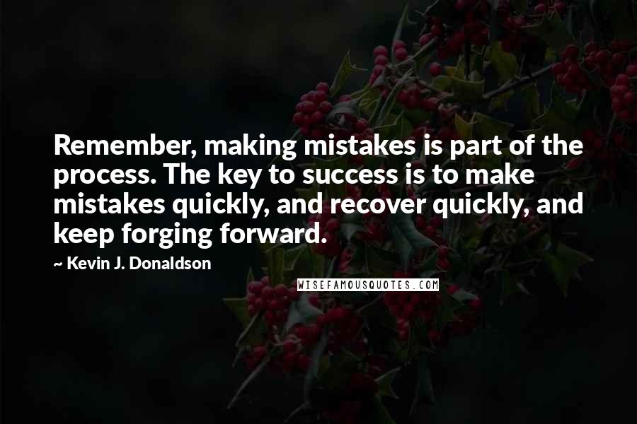 Kevin J. Donaldson Quotes: Remember, making mistakes is part of the process. The key to success is to make mistakes quickly, and recover quickly, and keep forging forward.