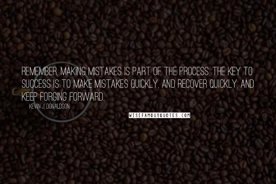 Kevin J. Donaldson Quotes: Remember, making mistakes is part of the process. The key to success is to make mistakes quickly, and recover quickly, and keep forging forward.