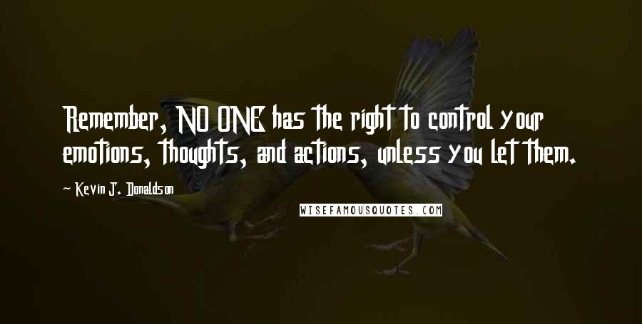 Kevin J. Donaldson Quotes: Remember, NO ONE has the right to control your emotions, thoughts, and actions, unless you let them.