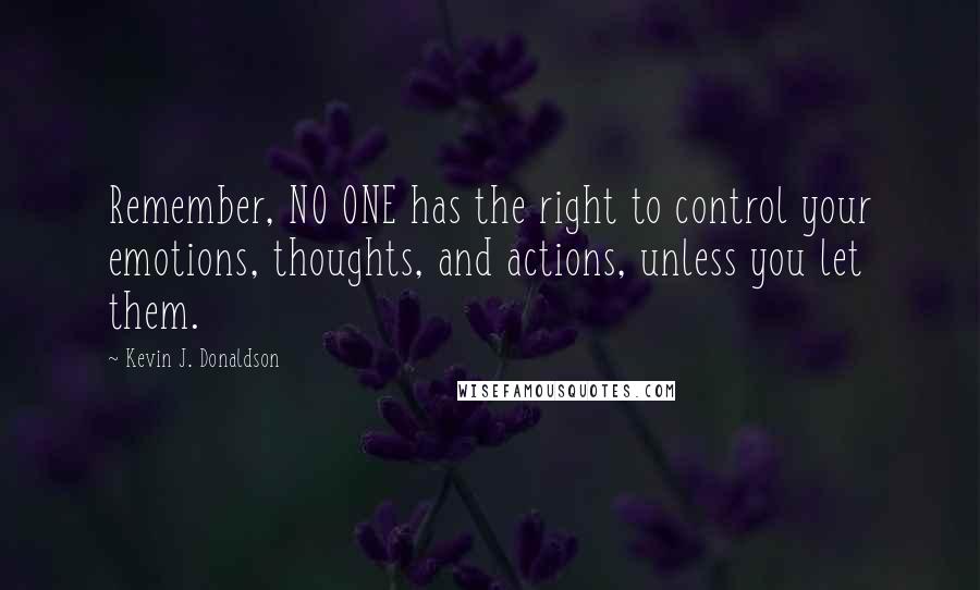 Kevin J. Donaldson Quotes: Remember, NO ONE has the right to control your emotions, thoughts, and actions, unless you let them.