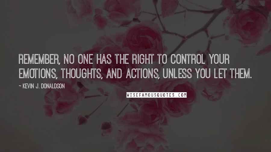Kevin J. Donaldson Quotes: Remember, NO ONE has the right to control your emotions, thoughts, and actions, unless you let them.