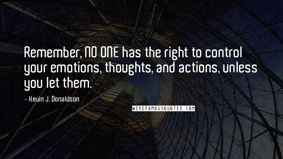 Kevin J. Donaldson Quotes: Remember, NO ONE has the right to control your emotions, thoughts, and actions, unless you let them.