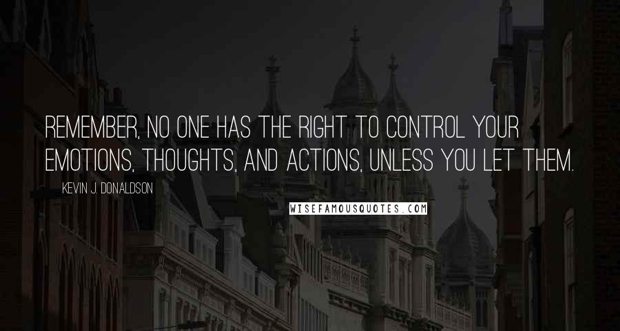 Kevin J. Donaldson Quotes: Remember, NO ONE has the right to control your emotions, thoughts, and actions, unless you let them.