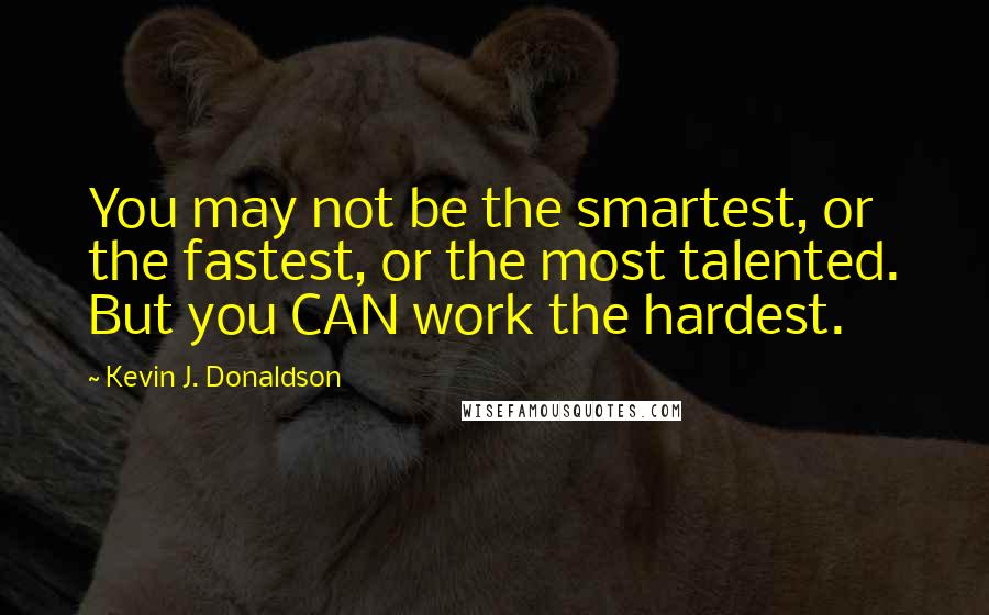 Kevin J. Donaldson Quotes: You may not be the smartest, or the fastest, or the most talented. But you CAN work the hardest.