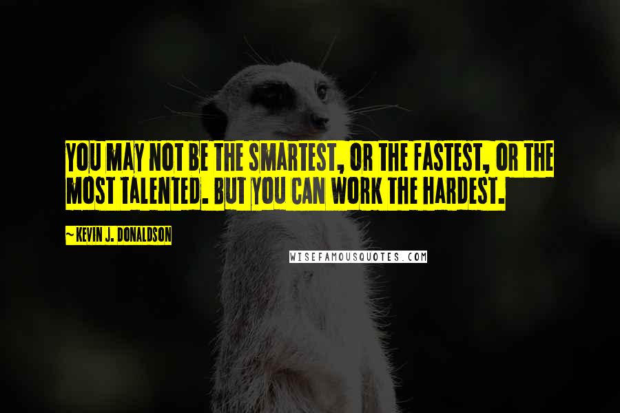 Kevin J. Donaldson Quotes: You may not be the smartest, or the fastest, or the most talented. But you CAN work the hardest.