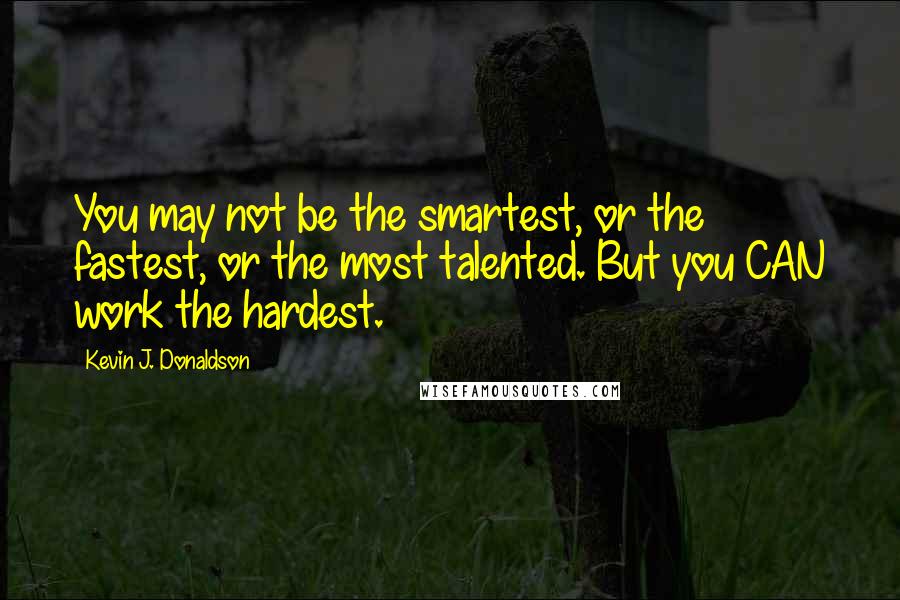 Kevin J. Donaldson Quotes: You may not be the smartest, or the fastest, or the most talented. But you CAN work the hardest.