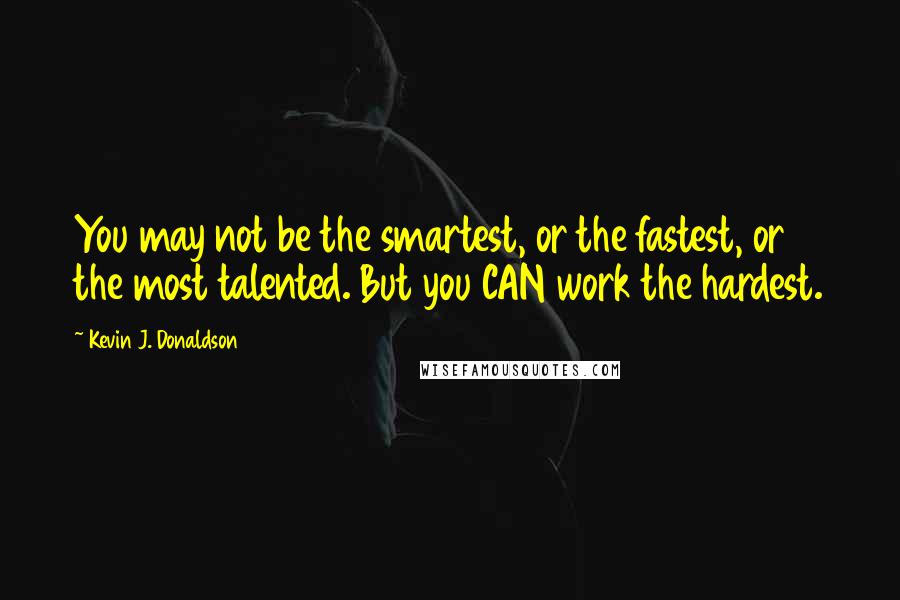 Kevin J. Donaldson Quotes: You may not be the smartest, or the fastest, or the most talented. But you CAN work the hardest.