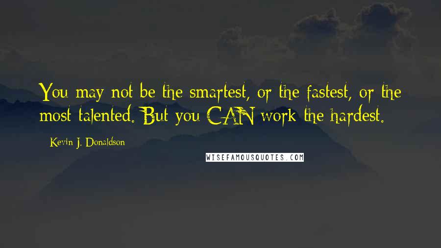 Kevin J. Donaldson Quotes: You may not be the smartest, or the fastest, or the most talented. But you CAN work the hardest.