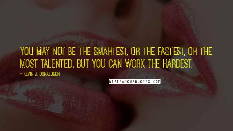 Kevin J. Donaldson Quotes: You may not be the smartest, or the fastest, or the most talented. But you CAN work the hardest.