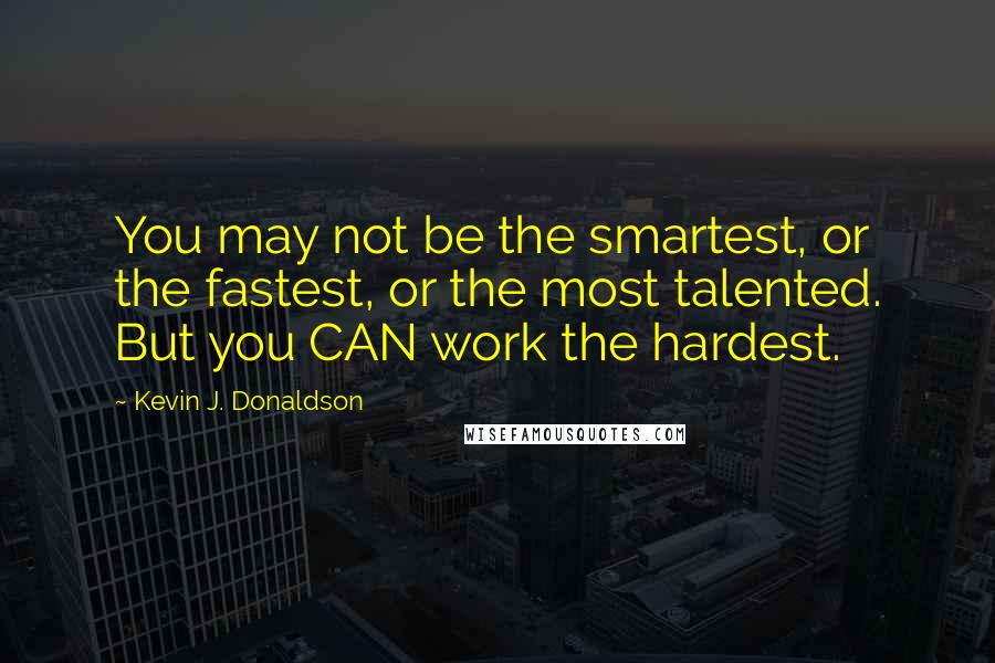 Kevin J. Donaldson Quotes: You may not be the smartest, or the fastest, or the most talented. But you CAN work the hardest.