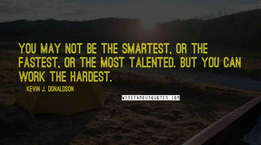 Kevin J. Donaldson Quotes: You may not be the smartest, or the fastest, or the most talented. But you CAN work the hardest.