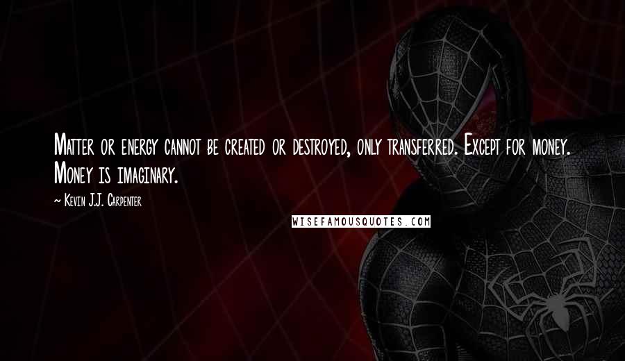 Kevin J.J. Carpenter Quotes: Matter or energy cannot be created or destroyed, only transferred. Except for money. Money is imaginary.