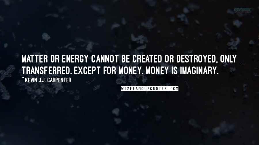 Kevin J.J. Carpenter Quotes: Matter or energy cannot be created or destroyed, only transferred. Except for money. Money is imaginary.