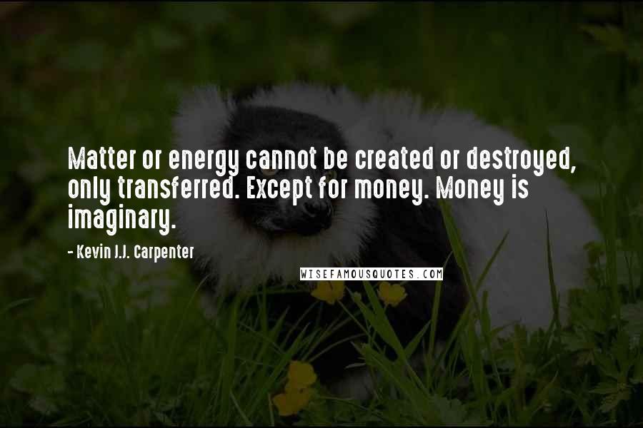 Kevin J.J. Carpenter Quotes: Matter or energy cannot be created or destroyed, only transferred. Except for money. Money is imaginary.