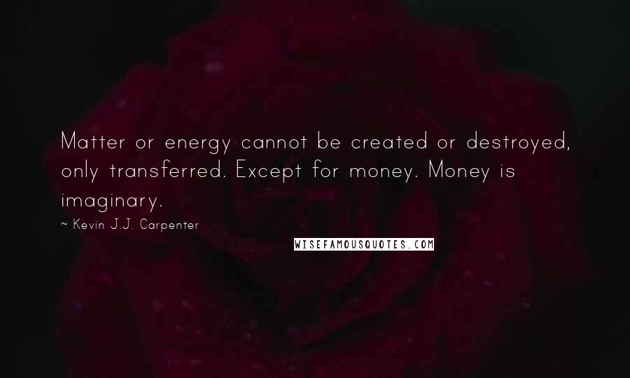 Kevin J.J. Carpenter Quotes: Matter or energy cannot be created or destroyed, only transferred. Except for money. Money is imaginary.
