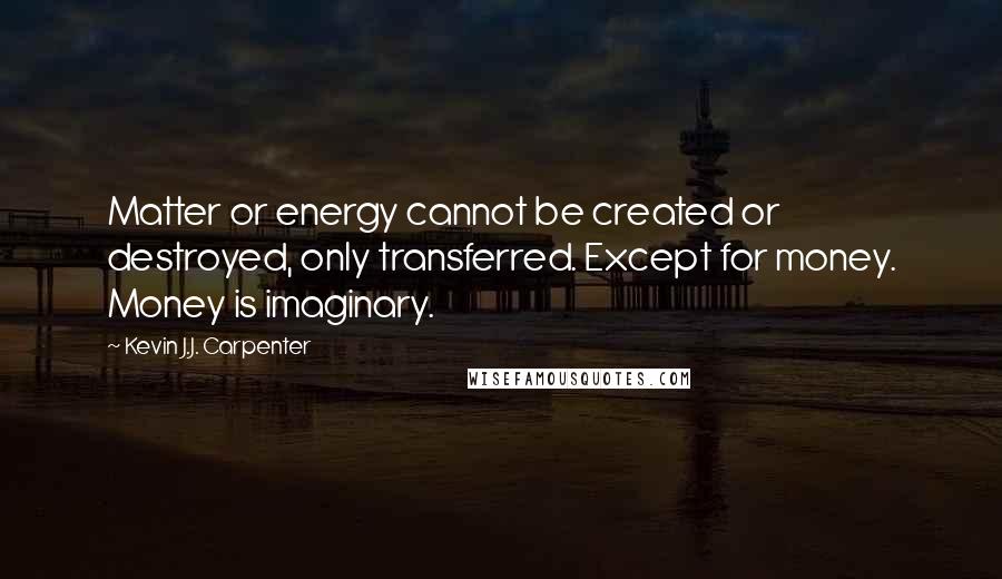 Kevin J.J. Carpenter Quotes: Matter or energy cannot be created or destroyed, only transferred. Except for money. Money is imaginary.