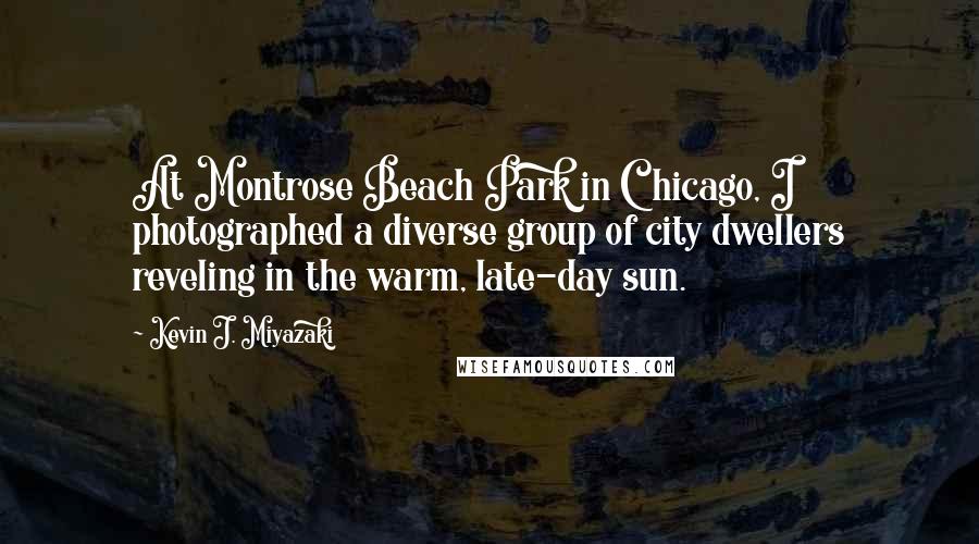Kevin J. Miyazaki Quotes: At Montrose Beach Park in Chicago, I photographed a diverse group of city dwellers reveling in the warm, late-day sun.