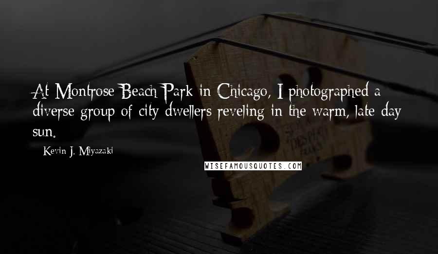 Kevin J. Miyazaki Quotes: At Montrose Beach Park in Chicago, I photographed a diverse group of city dwellers reveling in the warm, late-day sun.
