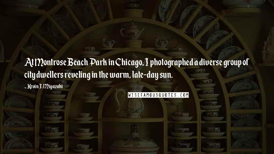 Kevin J. Miyazaki Quotes: At Montrose Beach Park in Chicago, I photographed a diverse group of city dwellers reveling in the warm, late-day sun.
