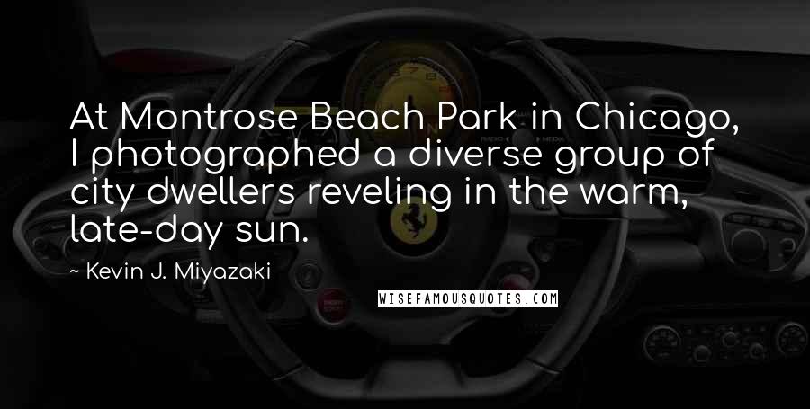 Kevin J. Miyazaki Quotes: At Montrose Beach Park in Chicago, I photographed a diverse group of city dwellers reveling in the warm, late-day sun.