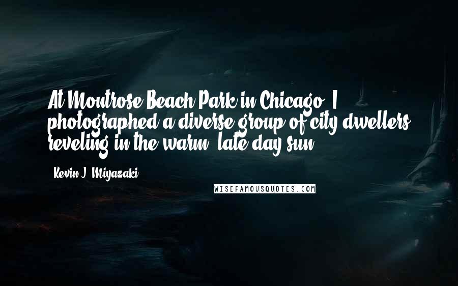 Kevin J. Miyazaki Quotes: At Montrose Beach Park in Chicago, I photographed a diverse group of city dwellers reveling in the warm, late-day sun.