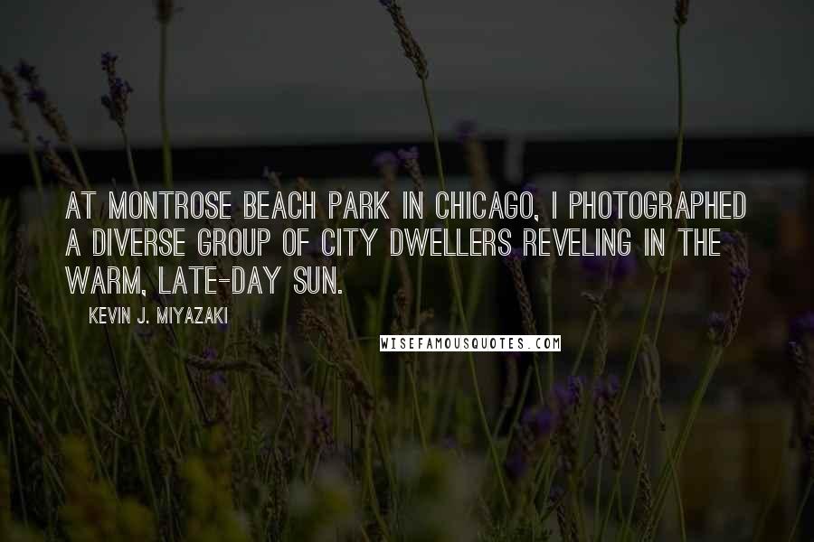 Kevin J. Miyazaki Quotes: At Montrose Beach Park in Chicago, I photographed a diverse group of city dwellers reveling in the warm, late-day sun.