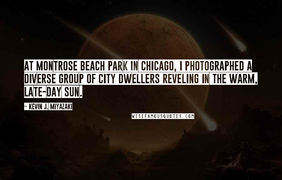 Kevin J. Miyazaki Quotes: At Montrose Beach Park in Chicago, I photographed a diverse group of city dwellers reveling in the warm, late-day sun.