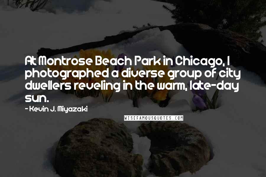 Kevin J. Miyazaki Quotes: At Montrose Beach Park in Chicago, I photographed a diverse group of city dwellers reveling in the warm, late-day sun.