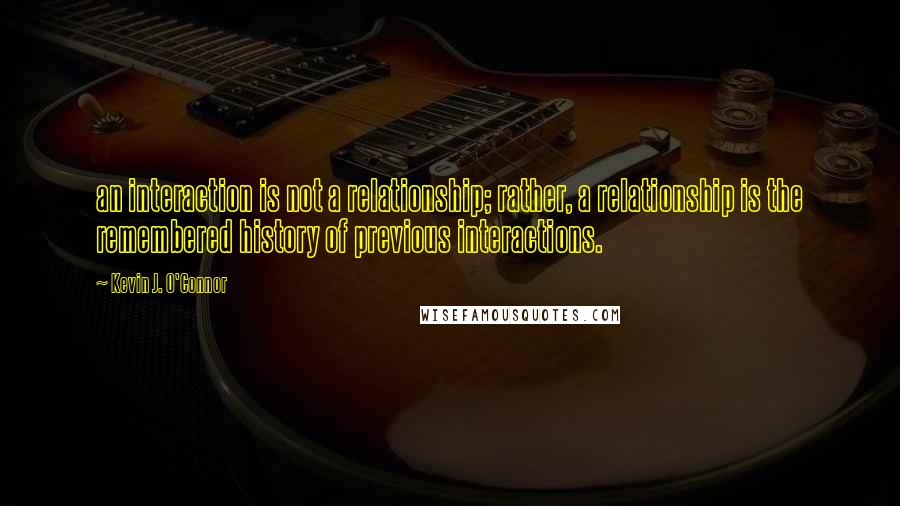 Kevin J. O'Connor Quotes: an interaction is not a relationship; rather, a relationship is the remembered history of previous interactions.