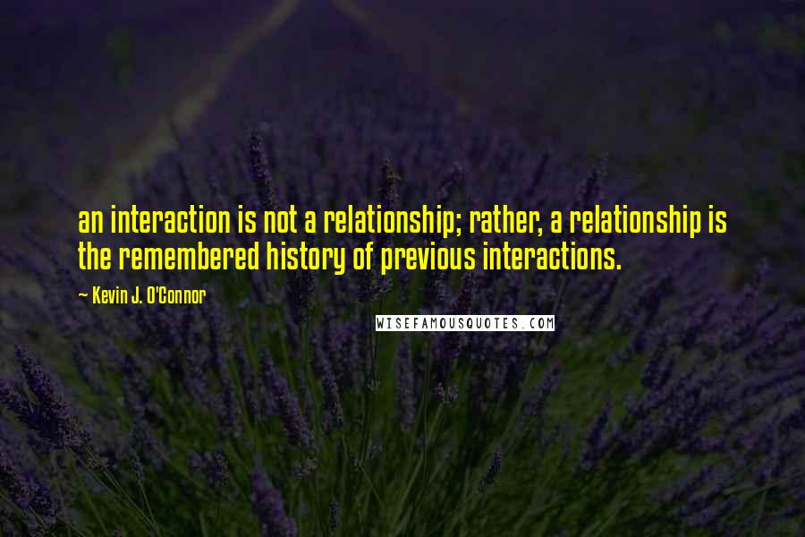 Kevin J. O'Connor Quotes: an interaction is not a relationship; rather, a relationship is the remembered history of previous interactions.