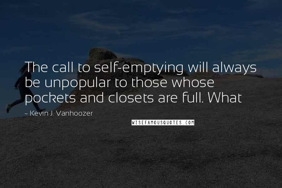 Kevin J. Vanhoozer Quotes: The call to self-emptying will always be unpopular to those whose pockets and closets are full. What