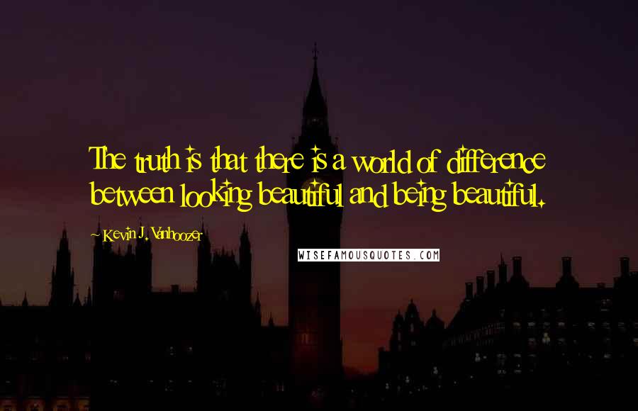 Kevin J. Vanhoozer Quotes: The truth is that there is a world of difference between looking beautiful and being beautiful.