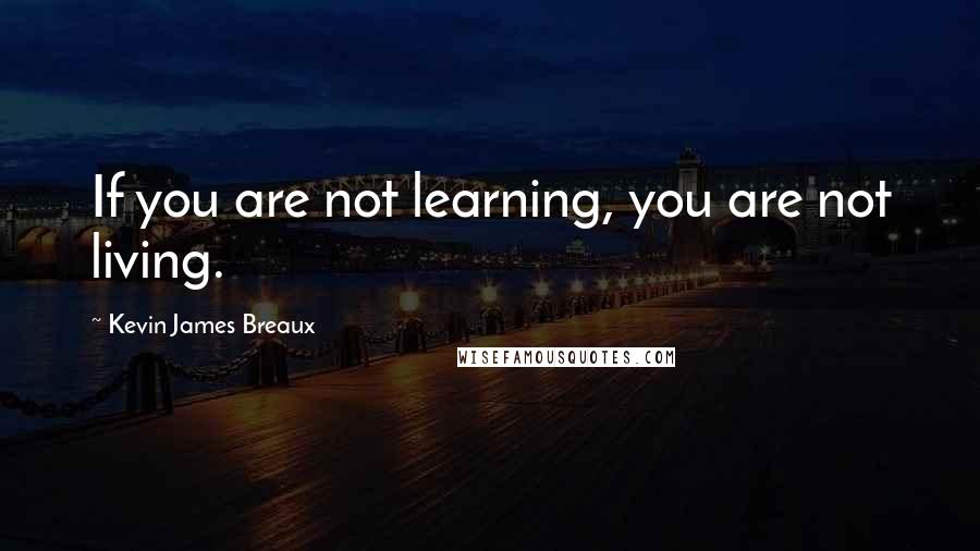 Kevin James Breaux Quotes: If you are not learning, you are not living.