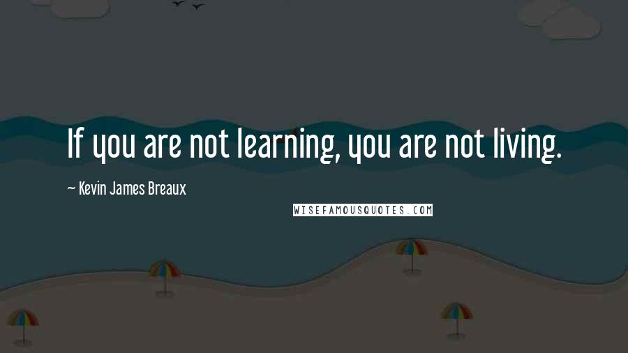 Kevin James Breaux Quotes: If you are not learning, you are not living.