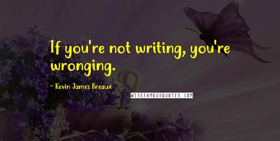 Kevin James Breaux Quotes: If you're not writing, you're wronging.