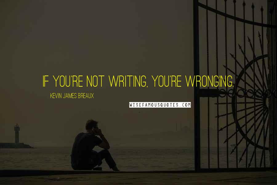 Kevin James Breaux Quotes: If you're not writing, you're wronging.