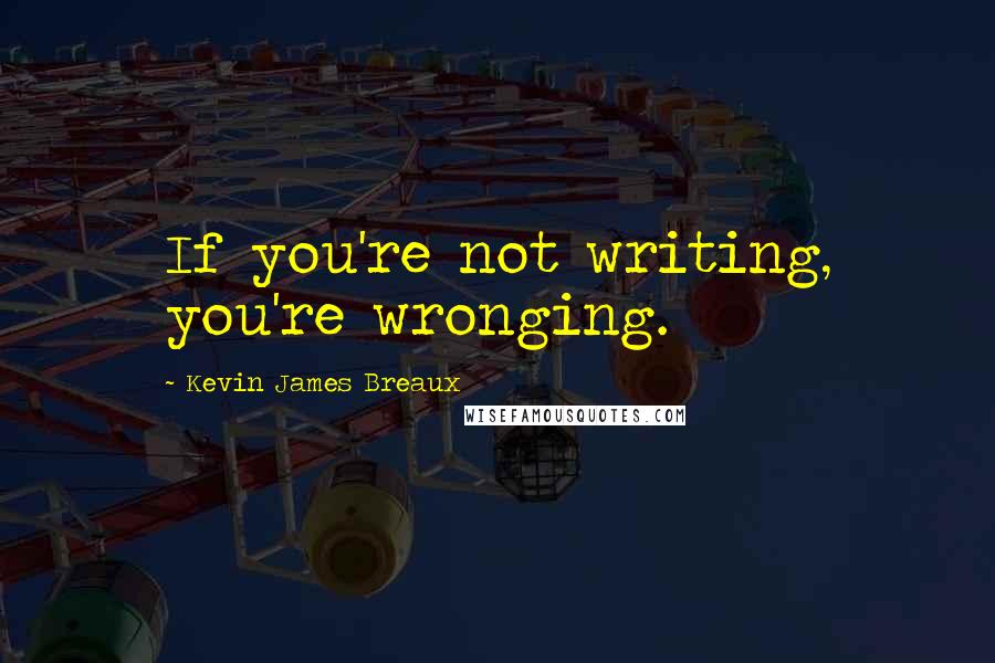 Kevin James Breaux Quotes: If you're not writing, you're wronging.