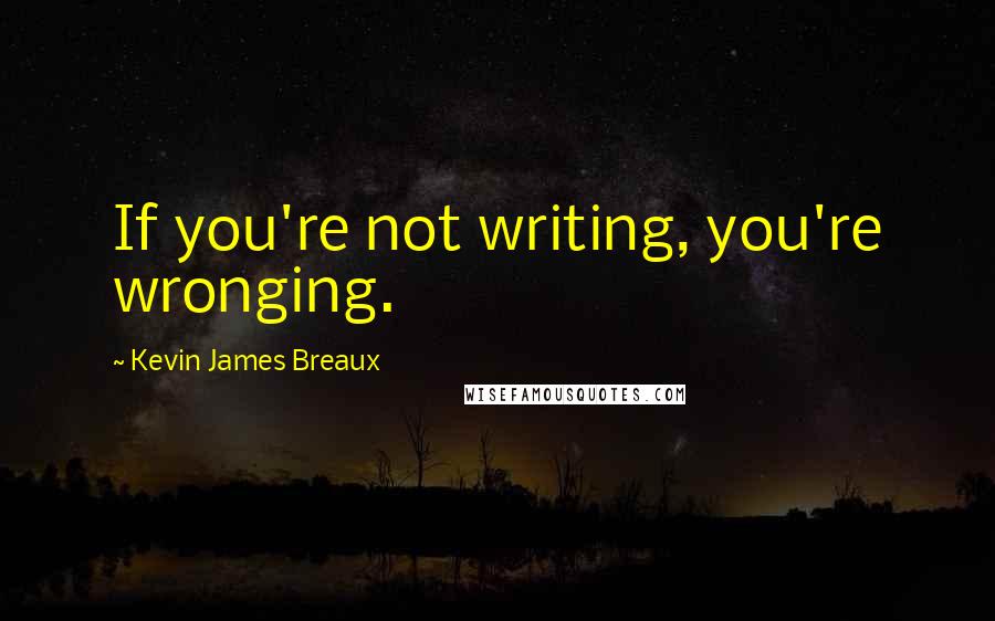 Kevin James Breaux Quotes: If you're not writing, you're wronging.