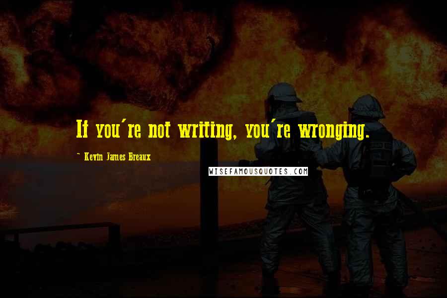 Kevin James Breaux Quotes: If you're not writing, you're wronging.