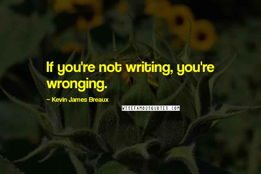 Kevin James Breaux Quotes: If you're not writing, you're wronging.