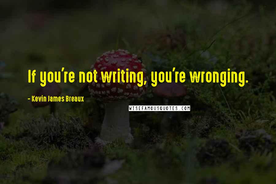 Kevin James Breaux Quotes: If you're not writing, you're wronging.