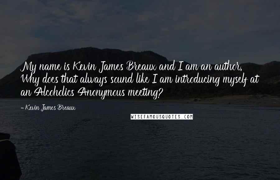 Kevin James Breaux Quotes: My name is Kevin James Breaux and I am an author. Why does that always sound like I am introducing myself at an Alcoholics Anonymous meeting?