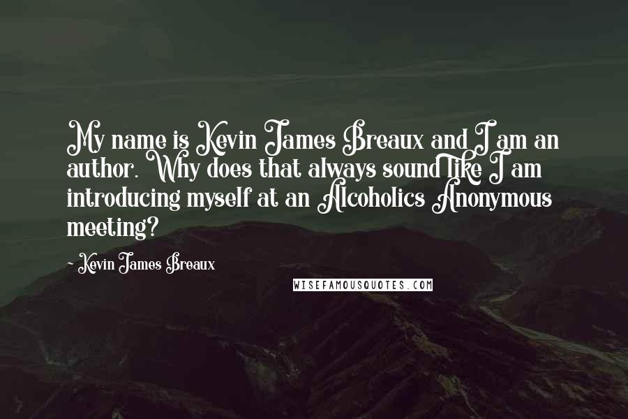 Kevin James Breaux Quotes: My name is Kevin James Breaux and I am an author. Why does that always sound like I am introducing myself at an Alcoholics Anonymous meeting?